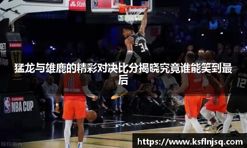 猛龙与雄鹿的精彩对决比分揭晓究竟谁能笑到最后