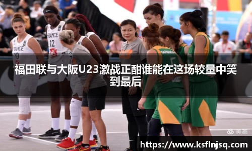 福田联与大阪U23激战正酣谁能在这场较量中笑到最后